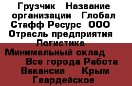 Грузчик › Название организации ­ Глобал Стафф Ресурс, ООО › Отрасль предприятия ­ Логистика › Минимальный оклад ­ 25 000 - Все города Работа » Вакансии   . Крым,Гвардейское